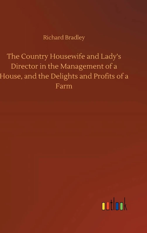 The Country Housewife and Lady's Director in the Management of a House, and the Delights and Profits of a Farm