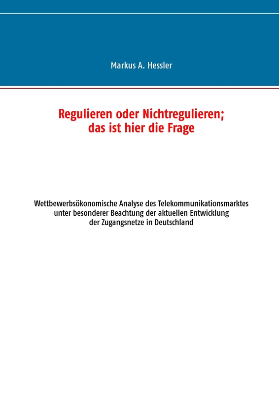 Regulieren oder Nichtregulieren; das ist hier die Frage: Wettbewerbsökonomische Analyse des Telekommunikationsmarktes unter besonderer Beachtung der ... Entwicklung der Zugangsnetze in Deutschland