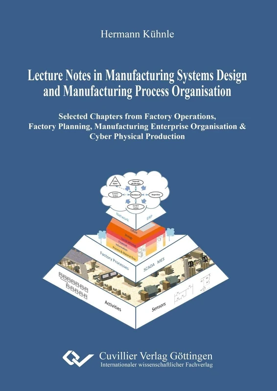 Lecture Notes in Manufacturing Systems Design and Manufacturing Process Organisation. Selected Chapters from Factory Operations, Factory Planning, ... Organisation & Cyber Physical Production