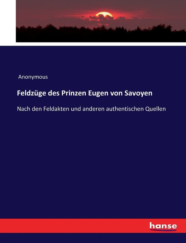 Feldzüge des Prinzen Eugen von Savoyen: Nach den Feldakten und anderen authentischen Quellen