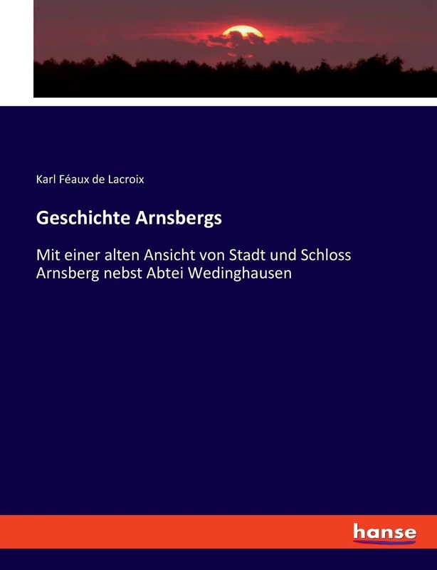 Geschichte Arnsbergs: Mit einer alten Ansicht von Stadt und Schloss Arnsberg nebst Abtei Wedinghausen
