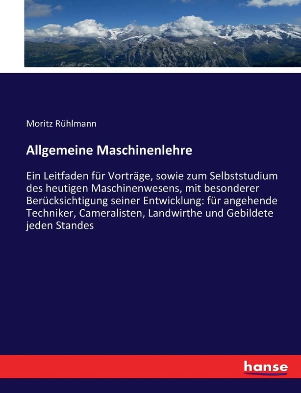 Allgemeine Maschinenlehre: Ein Leitfaden für Vorträge, sowie zum Selbststudium des heutigen Maschinenwesens, mit besonderer Berücksichtigung seiner ... Landwirthe und Gebildete jeden Standes