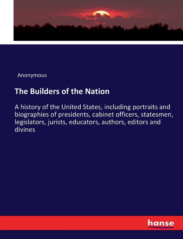The Builders of the Nation: A history of the United States, including portraits and biographies of presidents, cabinet officers, statesmen, ... educators, authors, editors and divines