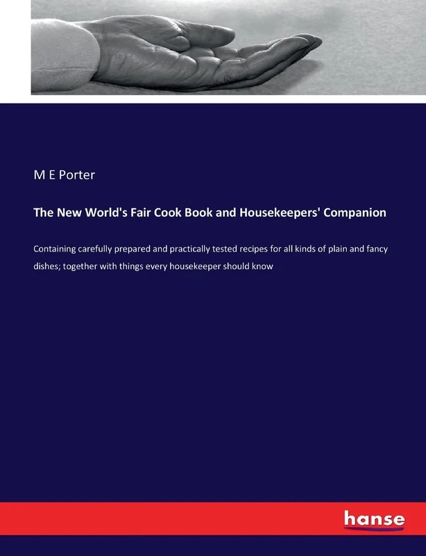 The New World's Fair Cook Book and Housekeepers' Companion: Containing carefully prepared and practically tested recipes for all kinds of plain and ... with things every housekeeper should know
