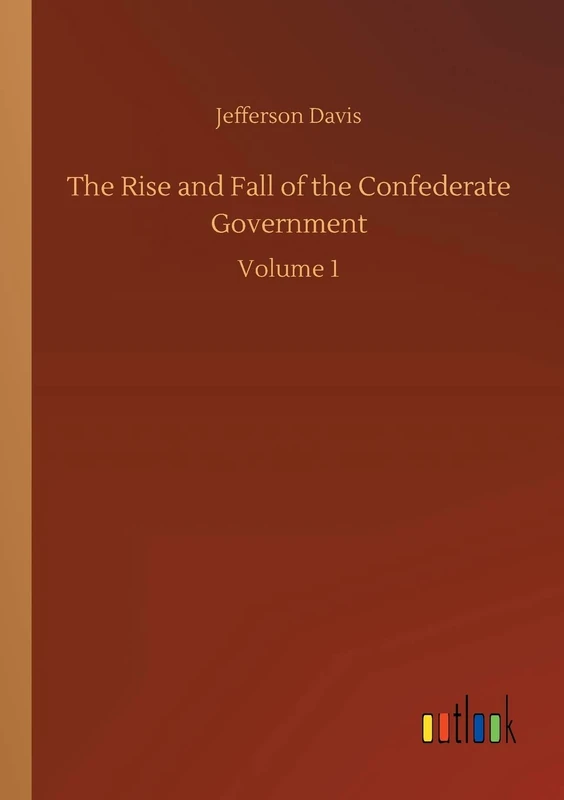 The Rise and Fall of the Confederate Government: Volume 1