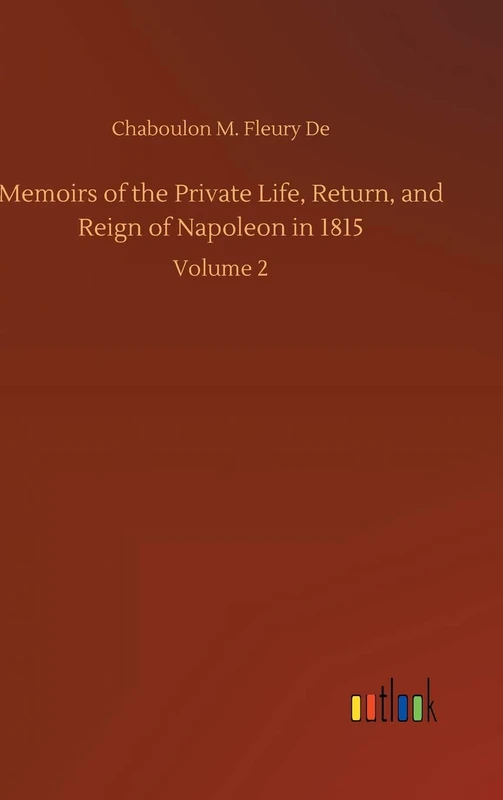 Memoirs of the Private Life, Return, and Reign of Napoleon in 1815: Volume 2
