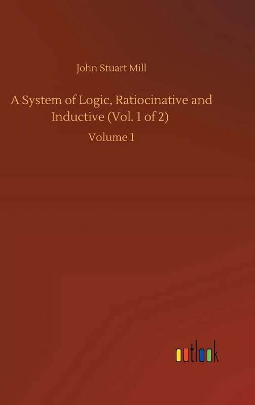 A System of Logic, Ratiocinative and Inductive (Vol. 1 of 2): Volume 1