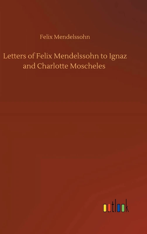 Letters of Felix Mendelssohn to Ignaz and Charlotte Moscheles