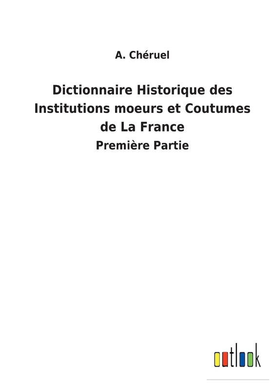 Dictionnaire Historique des Institutions moeurs et Coutumes de La France: Première Partie