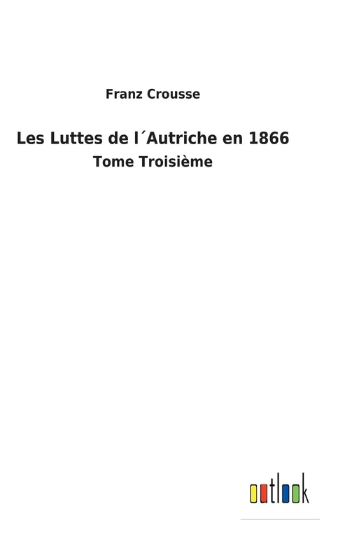 Les Luttes de l´Autriche en 1866: Tome Troisième