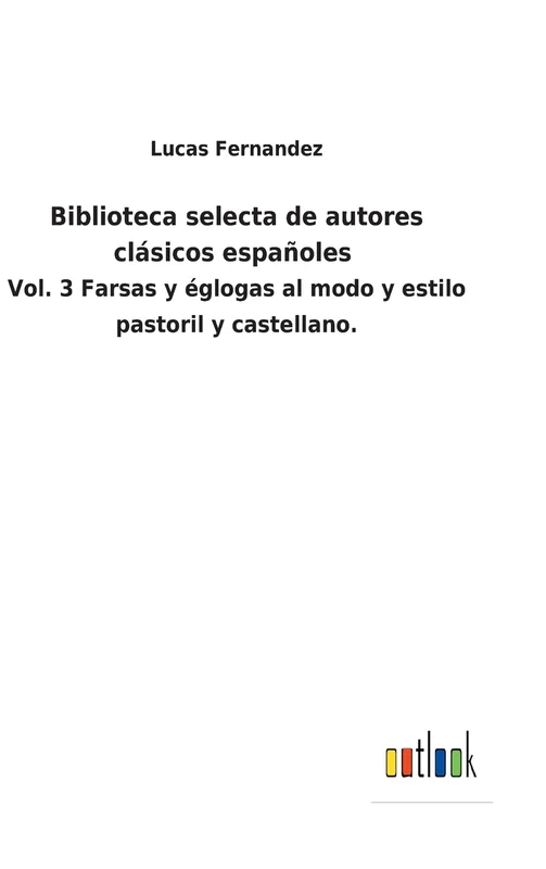 Biblioteca selecta de autores clásicos españoles: Vol. 3 Farsas y églogas al modo y estilo pastoril y castellano.