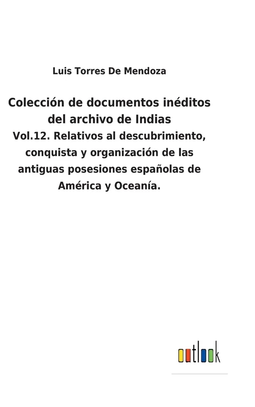 Colección de documentos inéditos del archivo de Indias: Vol.12. Relativos al descubrimiento, conquista y organización de las antiguas posesiones españolas de América y Oceanía.