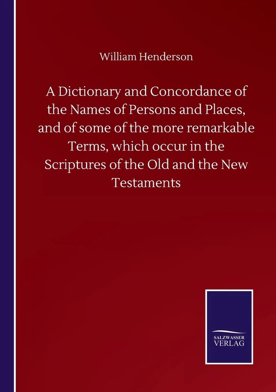 A Dictionary and Concordance of the Names of Persons and Places, and of some of the more remarkable Terms, which occur in the Scriptures of the Old and the New Testaments