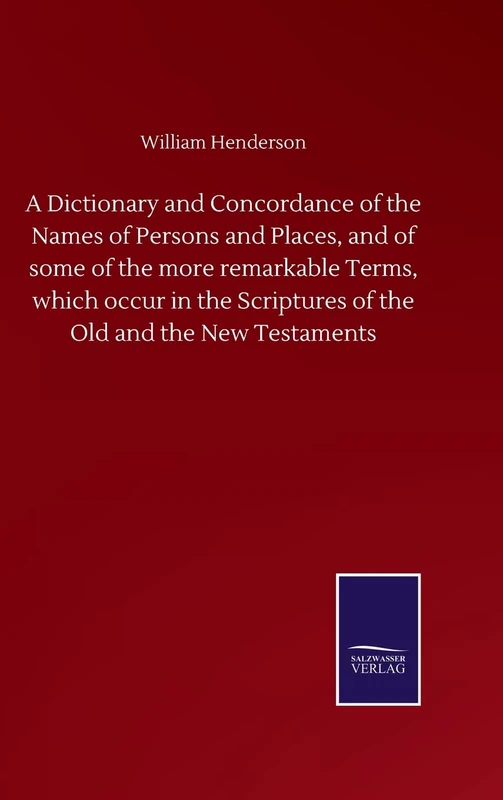 A Dictionary and Concordance of the Names of Persons and Places, and of some of the more remarkable Terms, which occur in the Scriptures of the Old and the New Testaments