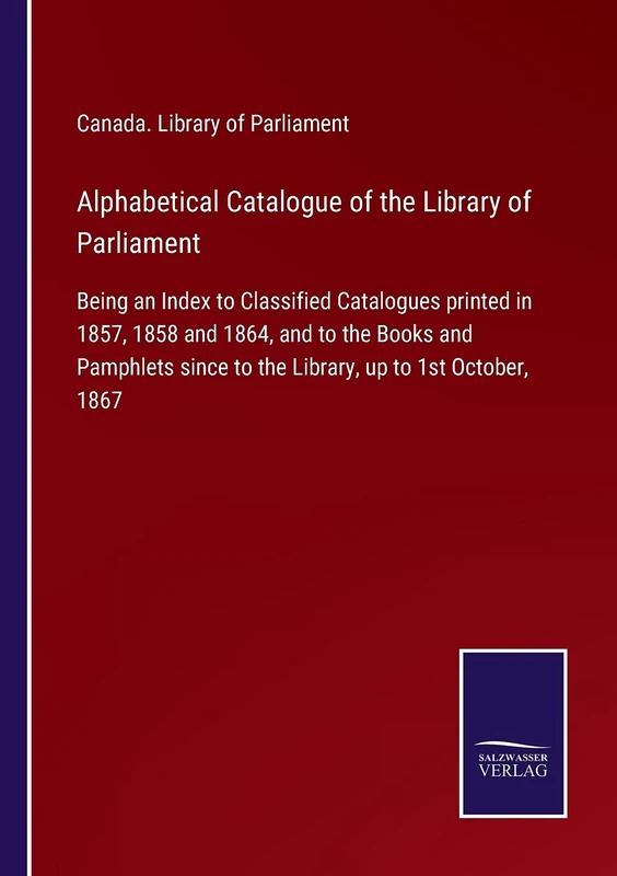 Alphabetical Catalogue of the Library of Parliament: Being an Index to Classified Catalogues printed in 1857, 1858 and 1864, and to the Books and ... since to the Library, up to 1st October, 1867 - Image 1