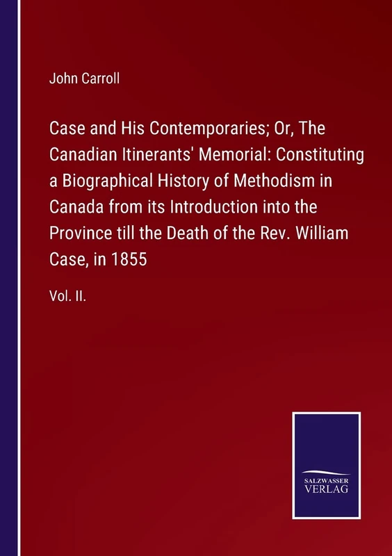 Case and His Contemporaries; Or, The Canadian Itinerants' Memorial: Constituting a Biographical History of Methodism in Canada from its Introduction ... of the Rev. William Case, in 1855: Vol. II.