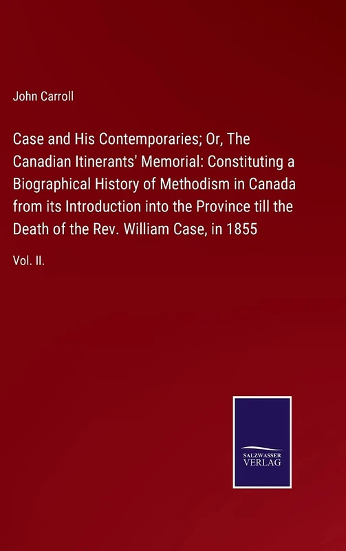 Case and His Contemporaries; Or, The Canadian Itinerants' Memorial: Constituting a Biographical History of Methodism in Canada from its Introduction ... of the Rev. William Case, in 1855: Vol. II.
