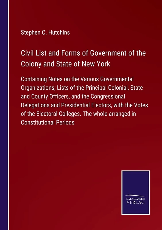 Civil List and Forms of Government of the Colony and State of New York: Containing Notes on the Various Governmental Organizations; Lists of the ... Delegations and Presidential Electors, wit