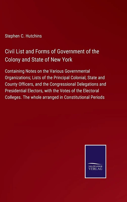 Civil List and Forms of Government of the Colony and State of New York: Containing Notes on the Various Governmental Organizations; Lists of the ... Delegations and Presidential Electors, wit