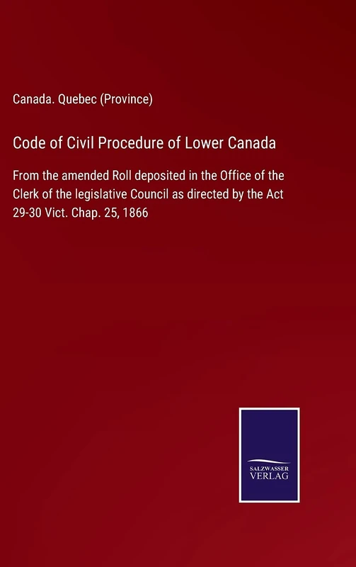 Code of Civil Procedure of Lower Canada: From the amended Roll deposited in the Office of the Clerk of the legislative Council as directed by the Act 29-30 Vict. Chap. 25, 1866