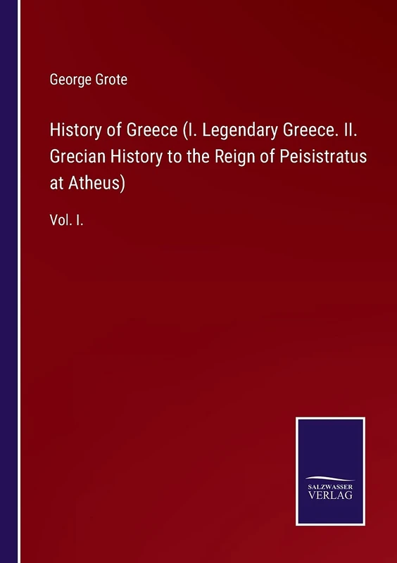 History of Greece (I. Legendary Greece. II. Grecian History to the Reign of Peisistratus at Atheus): Vol. I.