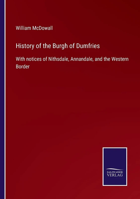 History of the Burgh of Dumfries: With notices of Nithsdale, Annandale, and the Western Border