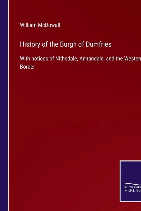 History of the Burgh of Dumfries: With notices of Nithsdale, Annandale, and the Western Border
