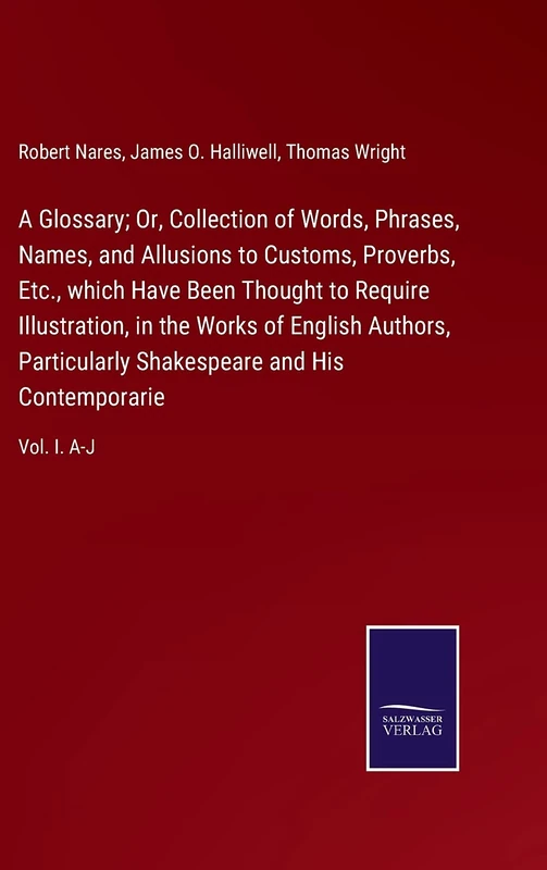 A Glossary; Or, Collection of Words, Phrases, Names, and Allusions to Customs, Proverbs, Etc., which Have Been Thought to Require Illustration, in the ... and His Contemporarie: Vol. I. A-J
