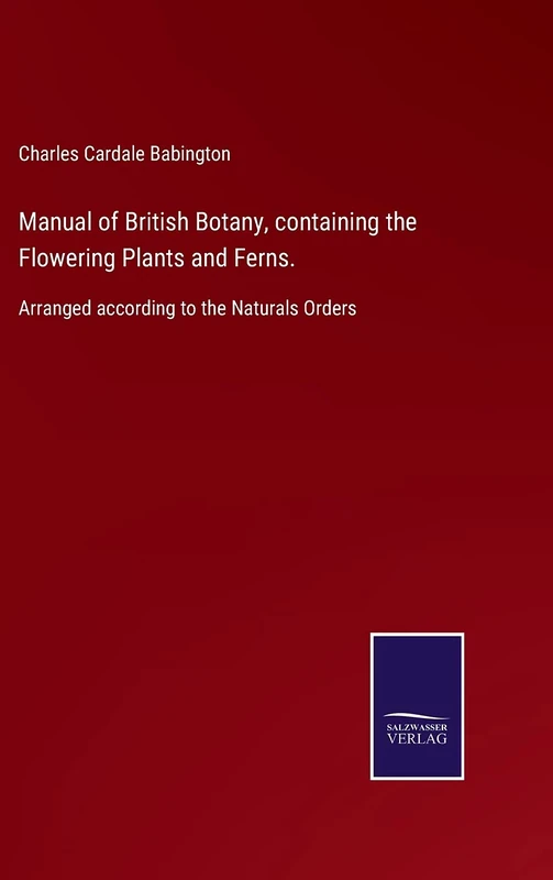 Manual of British Botany, containing the Flowering Plants and Ferns.: Arranged according to the Naturals Orders
