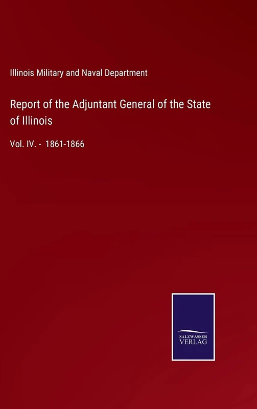 Report of the Adjuntant General of the State of Illinois: Vol. IV. - 1861-1866