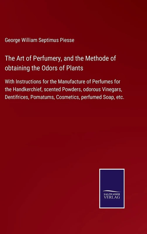 The Art of Perfumery, and the Methode of obtaining the Odors of Plants: With Instructions for the Manufacture of Perfumes for the Handkerchief, ... Pomatums, Cosmetics, perfumed Soap, etc.