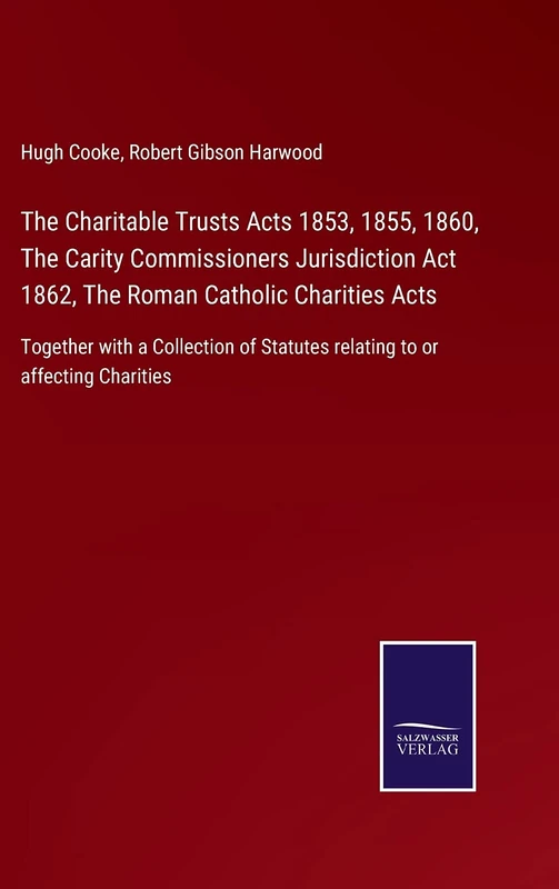 The Charitable Trusts Acts 1853, 1855, 1860, The Carity Commissioners Jurisdiction Act 1862, The Roman Catholic Charities Acts: Together with a ... Statutes relating to or affecting Charities