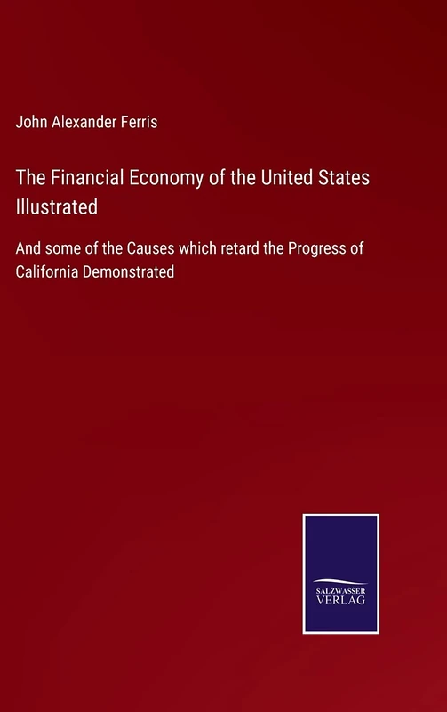 The Financial Economy of the United States Illustrated: And some of the Causes which retard the Progress of California Demonstrated
