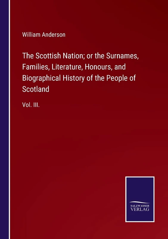 The Scottish Nation; or the Surnames, Families, Literature, Honours, and Biographical History of the People of Scotland: Vol. III.