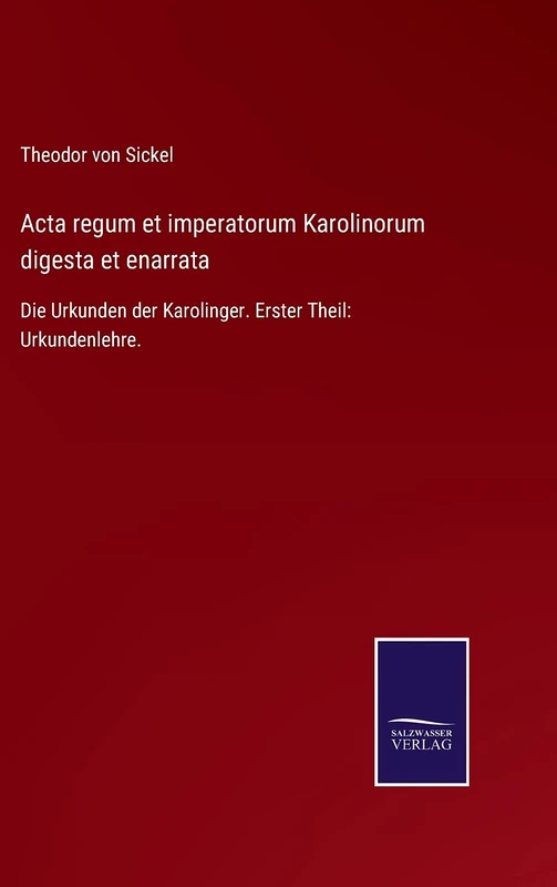 Acta regum et imperatorum Karolinorum digesta et enarrata: Die Urkunden der Karolinger. Erster Theil: Urkundenlehre.