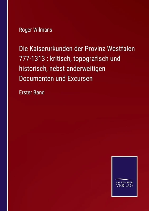 Die Kaiserurkunden der Provinz Westfalen 777-1313: kritisch, topografisch und historisch, nebst anderweitigen Documenten und Excursen: Erster Band
