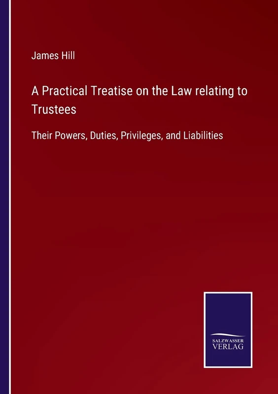A Practical Treatise on the Law relating to Trustees: Their Powers, Duties, Privileges, and Liabilities