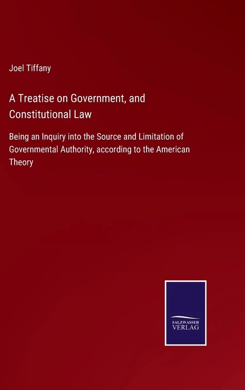A Treatise on Government, and Constitutional Law: Being an Inquiry into the Source and Limitation of Governmental Authority, according to the American Theory