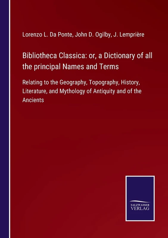 Bibliotheca Classica: or, a Dictionary of all the principal Names and Terms: Relating to the Geography, Topography, History, Literature, and Mythology of Antiquity and of the Ancients