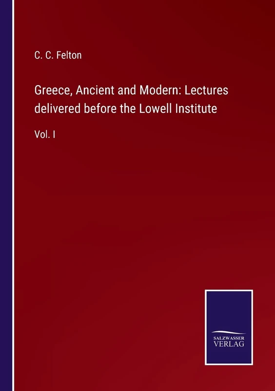 Greece, Ancient and Modern: Lectures delivered before the Lowell Institute: Vol. I