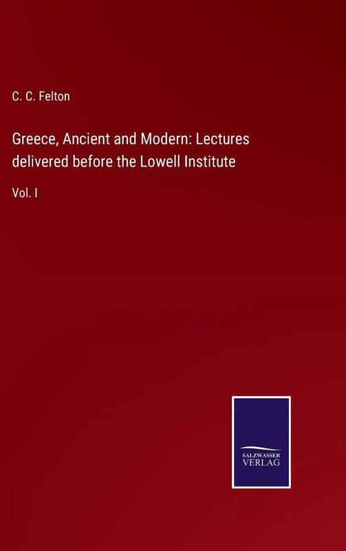Greece, Ancient and Modern: Lectures delivered before the Lowell Institute: Vol. I