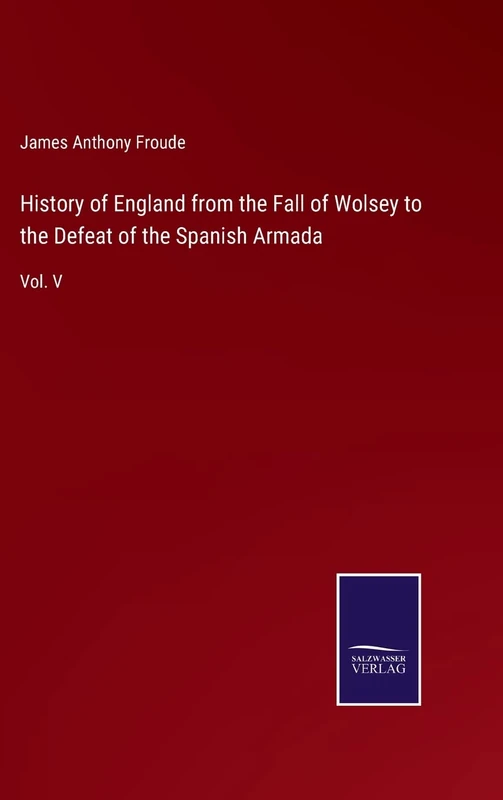 History of England from the Fall of Wolsey to the Defeat of the Spanish Armada: Vol. V
