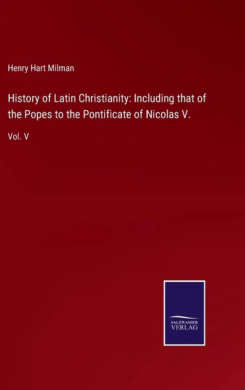 History of Latin Christianity: Including that of the Popes to the Pontificate of Nicolas V.: Vol. V