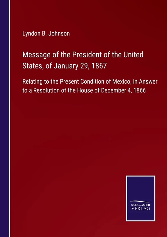 Message of the President of the United States, of January 29, 1867: Relating to the Present Condition of Mexico, in Answer to a Resolution of the House of December 4, 1866 - Image 1