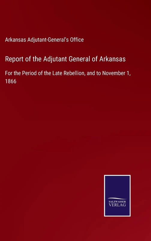 Report of the Adjutant General of Arkansas: For the Period of the Late Rebellion, and to November 1, 1866