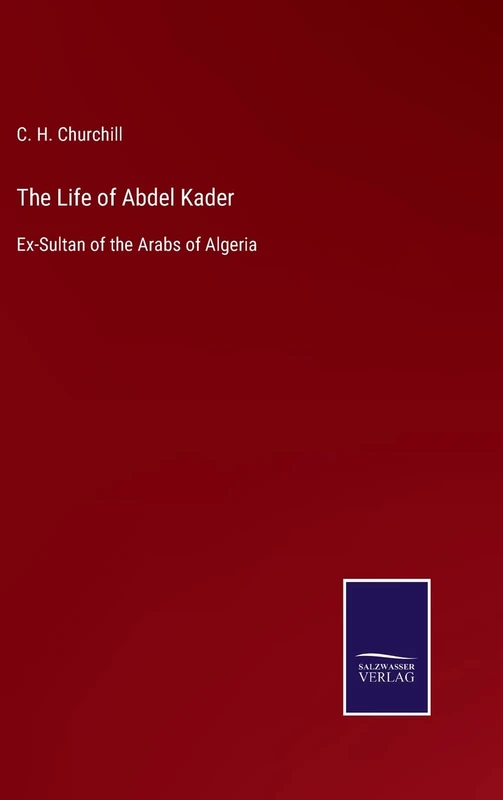The Life of Abdel Kader: Ex-Sultan of the Arabs of Algeria