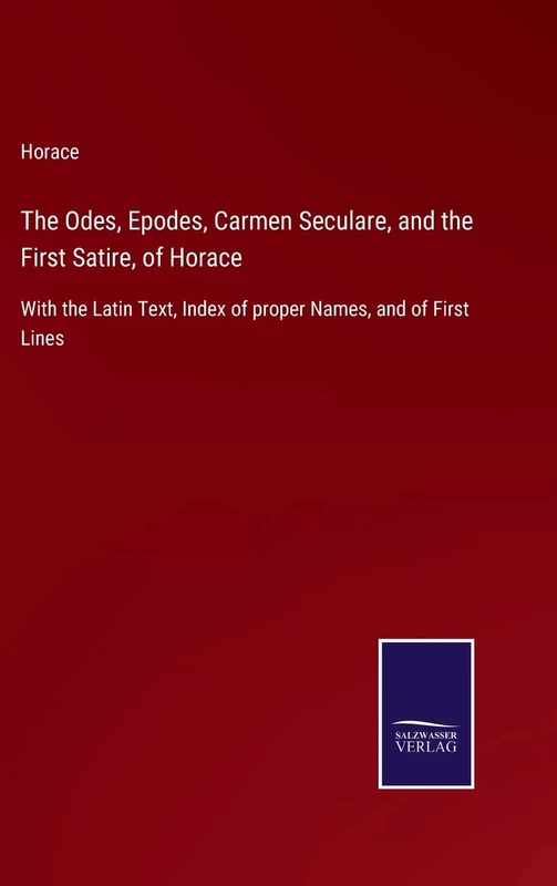The Odes, Epodes, Carmen Seculare, and the First Satire, of Horace: With the Latin Text, Index of proper Names, and of First Lines