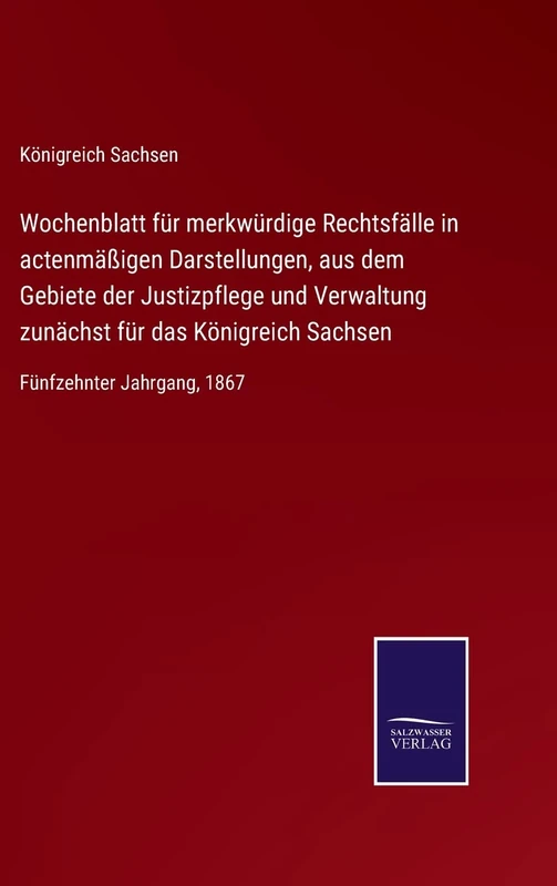 Wochenblatt für merkwürdige Rechtsfälle in actenmäßigen Darstellungen, aus dem Gebiete der Justizpflege und Verwaltung zunächst für das Königreich Sachsen: Fünfzehnter Jahrgang, 1867