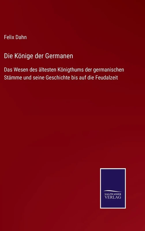 Die Könige der Germanen: Das Wesen des ältesten Königthums der germanischen Stämme und seine Geschichte bis auf die Feudalzeit