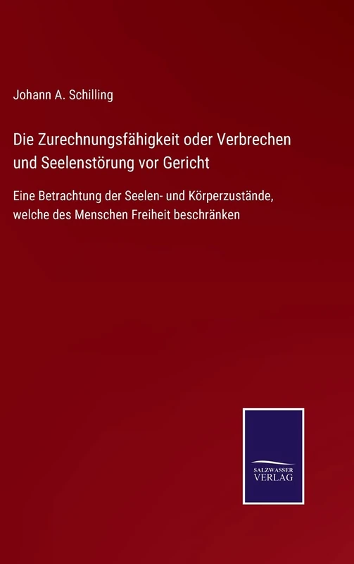 Die Zurechnungsfähigkeit oder Verbrechen und Seelenstörung vor Gericht: Eine Betrachtung der Seelen- und Körperzustände, welche des Menschen Freiheit beschränken